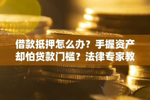 武汉借款抵押怎么办？手握资产却怕贷款门槛？法律专家教你办抵押不踩坑