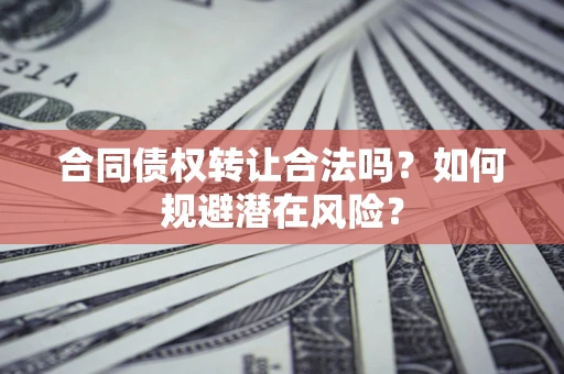 武汉合同债权转让合法吗?如何规避潜在风险? 武汉合同债权转让合法吗?如何规避潜在风险?