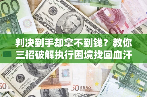 武汉判决到手却拿不到钱？教你三招破解执行困境找回血汗钱