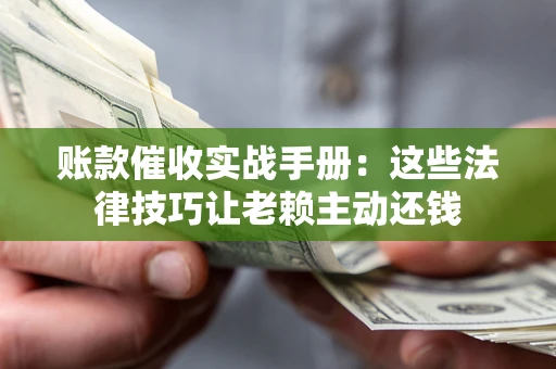 武汉账款催收实战手册：这些法律技巧让老赖主动还钱