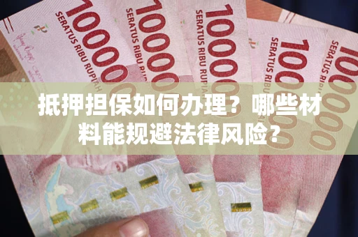 武汉抵押担保如何办理？哪些材料能规避法律风险？