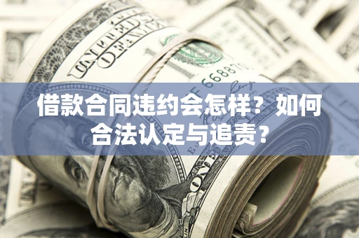 武汉借款合同违约会怎样？如何合法认定与追责？