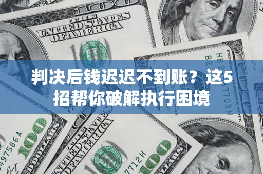 武汉判决后钱迟迟不到账？这5招帮你破解执行困境