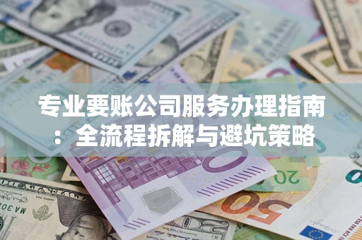 武汉专业要账公司服务办理指南：全流程拆解与避坑策略