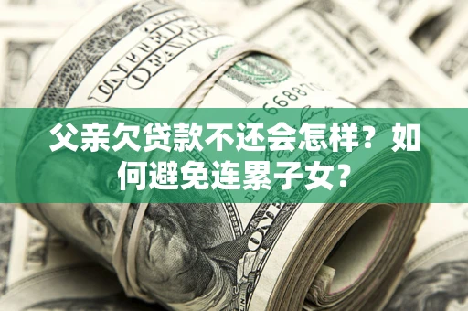 武汉父亲欠贷款不还会怎样？如何避免连累子女？