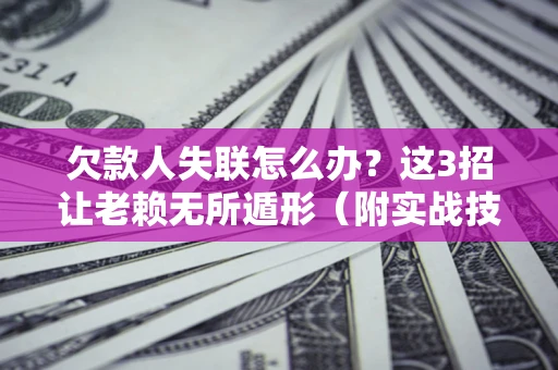 武汉欠款人失联怎么办？这3招让老赖无所遁形（附实战技巧）