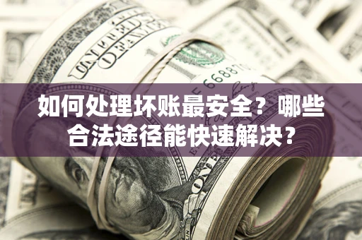 武汉如何处理坏账最安全？哪些合法途径能快速解决？