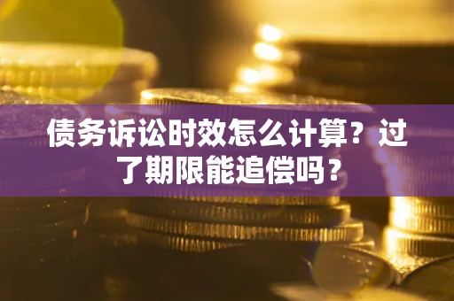 武汉债务诉讼时效怎么计算？过了期限能追偿吗？
