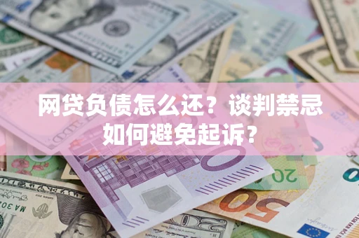 武汉网贷负债怎么还？谈判禁忌如何避免起诉？