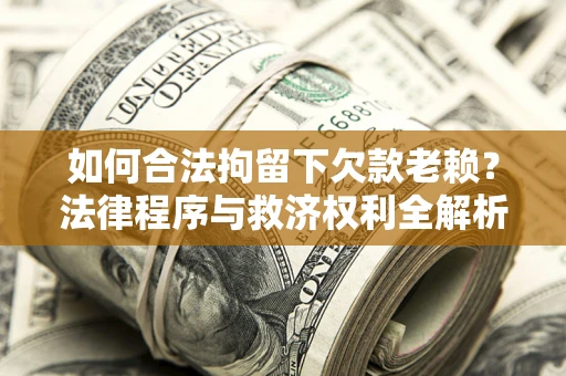武汉如何合法拘留下欠款老赖？法律程序与救济权利全解析