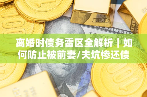 武汉离婚时债务雷区全解析｜如何防止被前妻/夫坑惨还债？