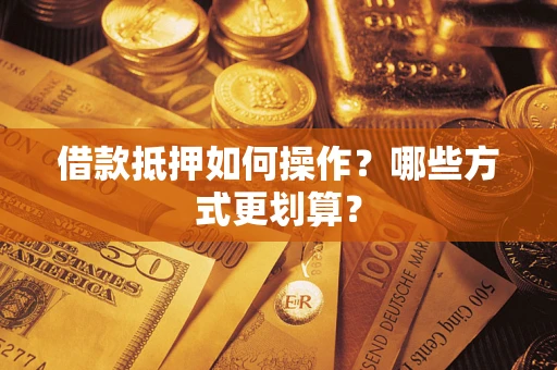 武汉借款抵押如何操作？哪些方式更划算？