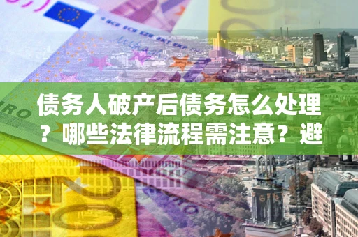 武汉债务人破产后债务怎么处理？哪些法律流程需注意？避免踩坑指南