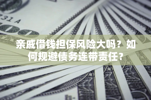 武汉亲戚借钱担保风险大吗？如何规避债务连带责任？
