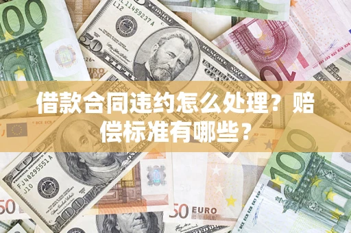 武汉借款合同违约怎么处理？赔偿标准有哪些？