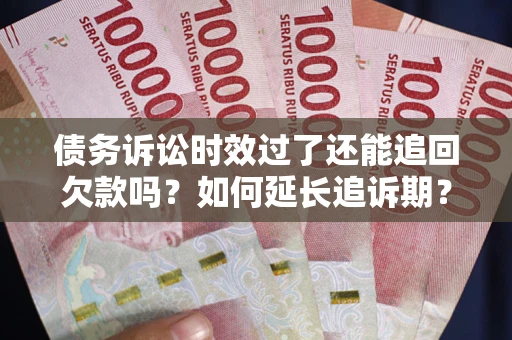 武汉债务诉讼时效过了还能追回欠款吗？如何延长追诉期？