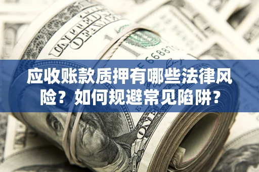 武汉应收账款质押有哪些法律风险？如何规避常见陷阱？