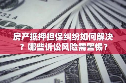 武汉房产抵押担保纠纷如何解决？哪些诉讼风险需警惕？