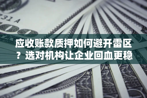 武汉应收账款质押如何避开雷区？选对机构让企业回血更稳