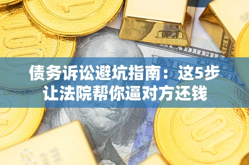 武汉债务诉讼避坑指南：这5步让法院帮你逼对方还钱