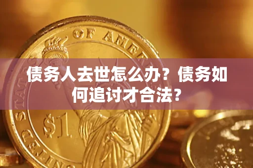 武汉债务人去世怎么办？债务如何追讨才合法？