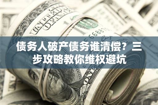 武汉债务人破产债务谁清偿?三步攻略教你维权避坑 武汉债务人破产债务谁清偿?三步攻略教你维权避坑