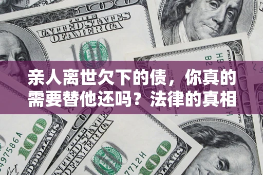 武汉亲人离世欠下的债，你真的需要替他还吗？法律的真相或许与你想的不一样