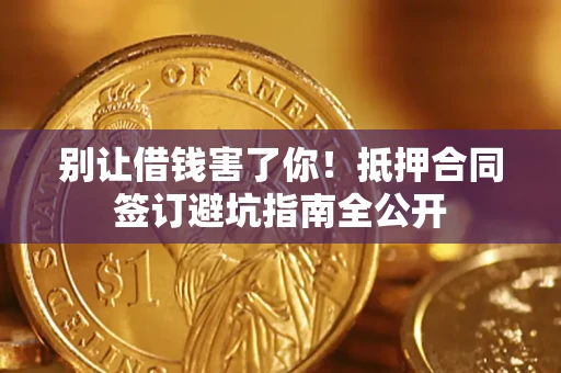 武汉别让借钱害了你！抵押合同签订避坑指南全公开